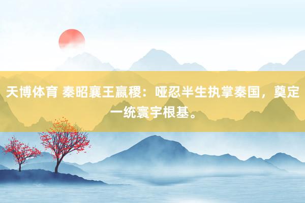 天博体育 秦昭襄王嬴稷：哑忍半生执掌秦国，奠定一统寰宇根基。