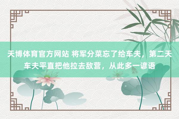 天博体育官方网站 将军分菜忘了给车夫，第二天车夫平直把他拉去敌营，从此多一谚语