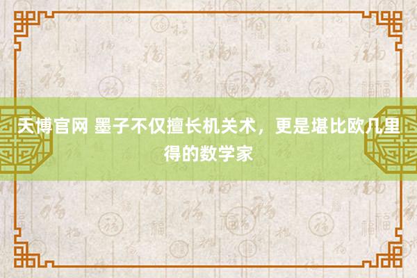 天博官网 墨子不仅擅长机关术，更是堪比欧几里得的数学家