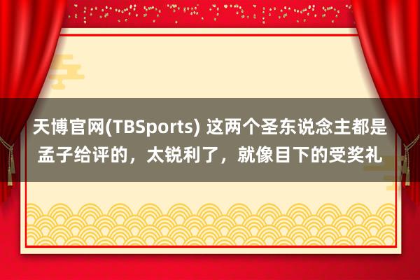 天博官网(TBSports) 这两个圣东说念主都是孟子给评的，太锐利了，就像目下的受奖礼