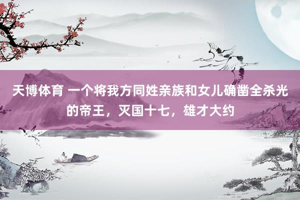天博体育 一个将我方同姓亲族和女儿确凿全杀光的帝王，灭国十七，雄才大约