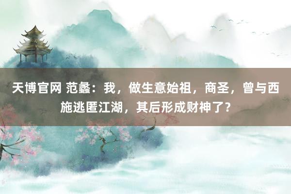 天博官网 范蠡：我，做生意始祖，商圣，曾与西施逃匿江湖，其后形成财神了？
