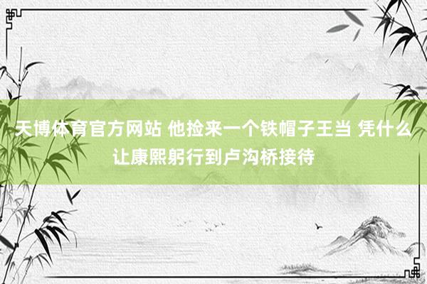 天博体育官方网站 他捡来一个铁帽子王当 凭什么让康熙躬行到卢沟桥接待