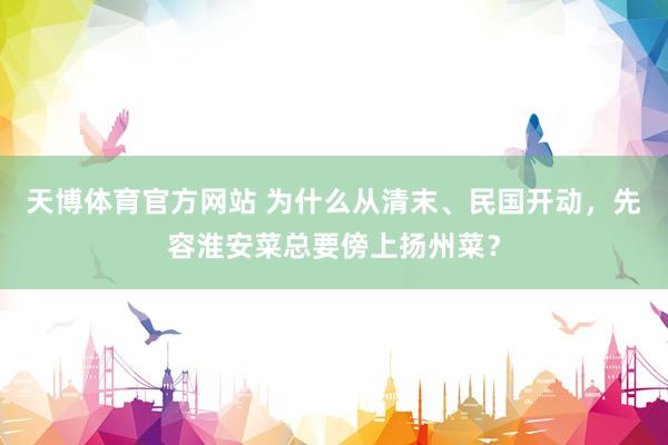 天博体育官方网站 为什么从清末、民国开动，先容淮安菜总要傍上扬州菜？
