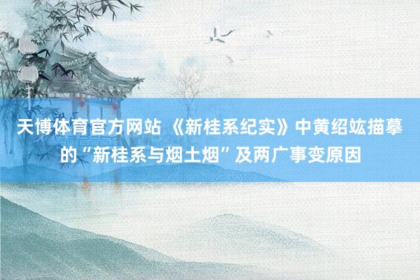 天博体育官方网站 《新桂系纪实》中黄绍竑描摹的“新桂系与烟土烟”及两广事变原因