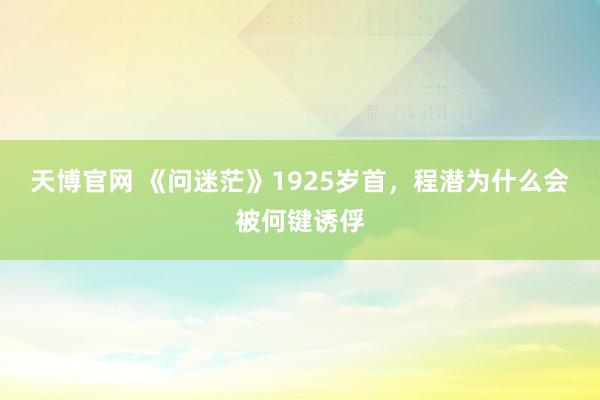 天博官网 《问迷茫》1925岁首，程潜为什么会被何键诱俘