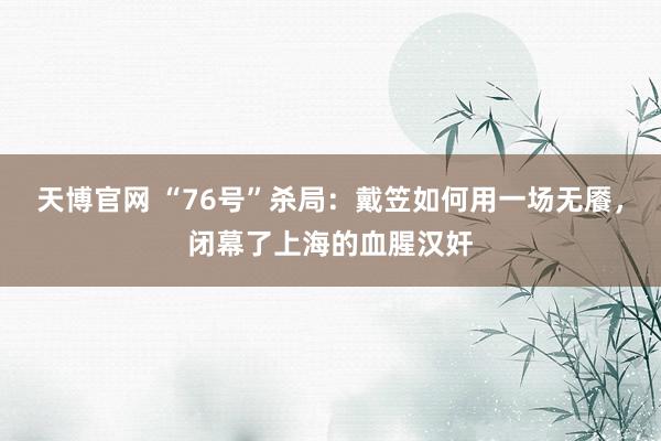 天博官网 “76号”杀局：戴笠如何用一场无餍，闭幕了上海的血腥汉奸