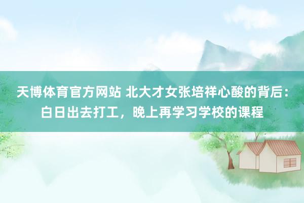 天博体育官方网站 北大才女张培祥心酸的背后：白日出去打工，晚上再学习学校的课程