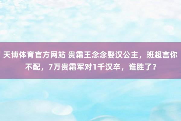天博体育官方网站 贵霜王念念娶汉公主，班超言你不配，7万贵霜军对1千汉卒，谁胜了？