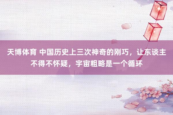 天博体育 中国历史上三次神奇的刚巧，让东谈主不得不怀疑，宇宙粗略是一个循环