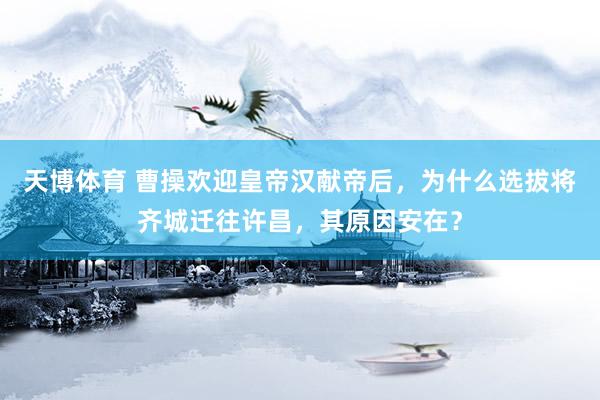 天博体育 曹操欢迎皇帝汉献帝后，为什么选拔将齐城迁往许昌，其原因安在？