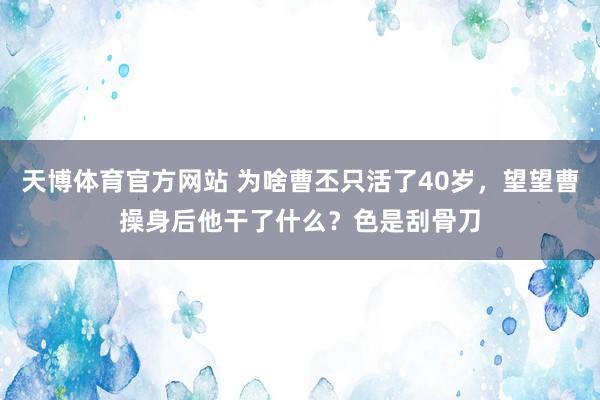 天博体育官方网站 为啥曹丕只活了40岁，望望曹操身后他干了什么？色是刮骨刀