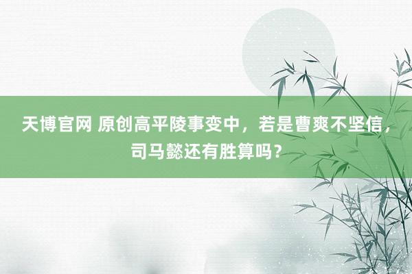 天博官网 原创高平陵事变中，若是曹爽不坚信，司马懿还有胜算吗？
