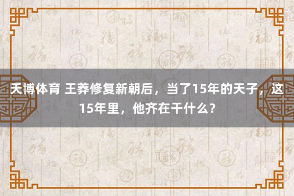 天博体育 王莽修复新朝后，当了15年的天子，这15年里，他齐在干什么？