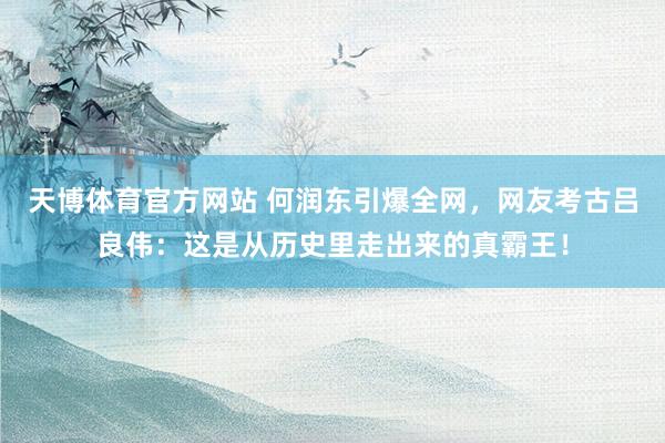 天博体育官方网站 何润东引爆全网，网友考古吕良伟：这是从历史里走出来的真霸王！