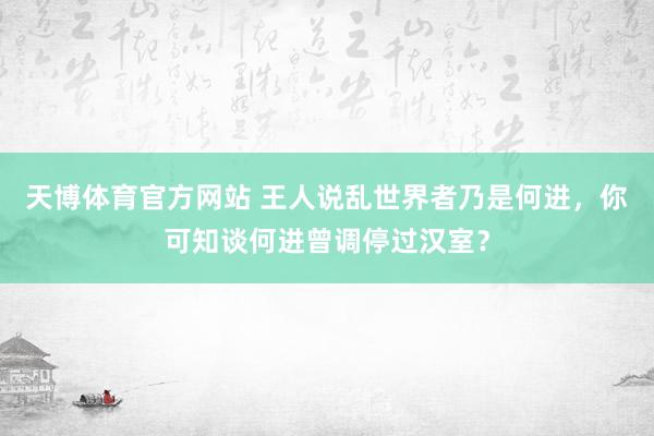 天博体育官方网站 王人说乱世界者乃是何进，你可知谈何进曾调停过汉室？