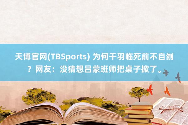 天博官网(TBSports) 为何干羽临死前不自刎？网友：没猜想吕蒙班师把桌子掀了。
