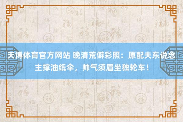 天博体育官方网站 晚清荒僻彩照：原配夫东说念主撑油纸伞，帅气须眉坐独轮车！