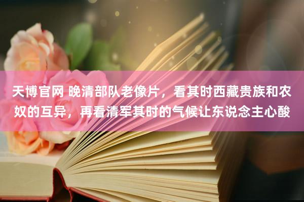 天博官网 晚清部队老像片，看其时西藏贵族和农奴的互异，再看清军其时的气候让东说念主心酸