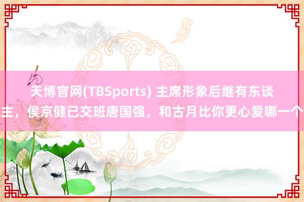 天博官网(TBSports) 主席形象后继有东谈主，侯京健已交班唐国强，和古月比你更心爱哪一个