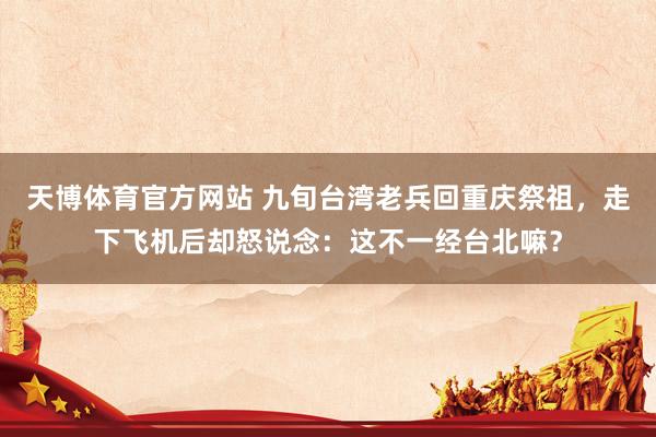 天博体育官方网站 九旬台湾老兵回重庆祭祖，走下飞机后却怒说念：这不一经台北嘛？