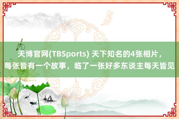 天博官网(TBSports) 天下知名的4张相片，每张皆有一个故事，临了一张好多东谈主每天皆见