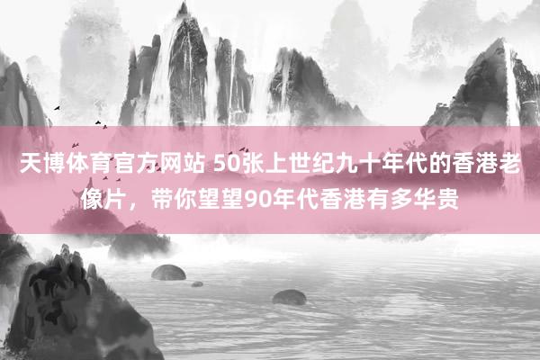 天博体育官方网站 50张上世纪九十年代的香港老像片，带你望望90年代香港有多华贵