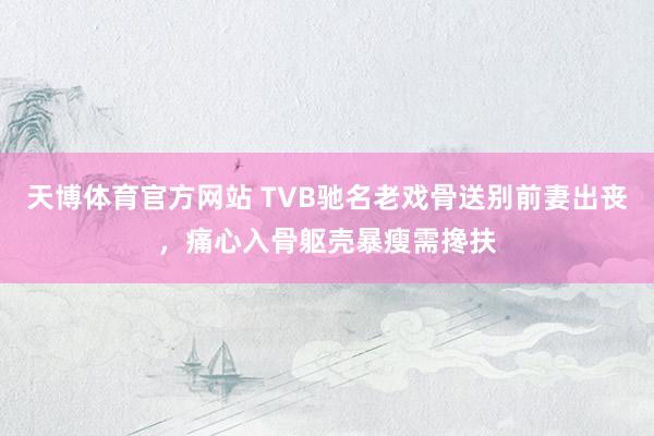 天博体育官方网站 TVB驰名老戏骨送别前妻出丧，痛心入骨躯壳暴瘦需搀扶