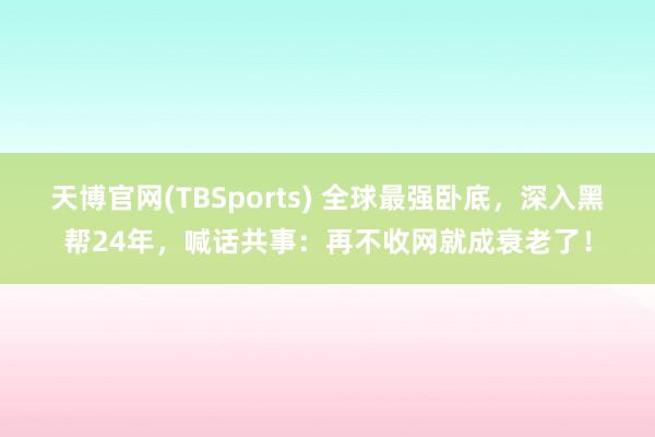 天博官网(TBSports) 全球最强卧底，深入黑帮24年，喊话共事：再不收网就成衰老了！