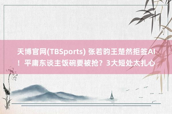 天博官网(TBSports) 张若昀王楚然拒签AI！平庸东谈主饭碗要被抢？3大短处太扎心