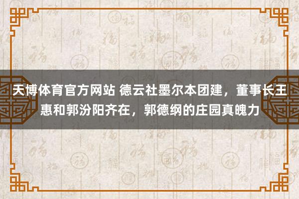 天博体育官方网站 德云社墨尔本团建，董事长王惠和郭汾阳齐在，郭德纲的庄园真魄力