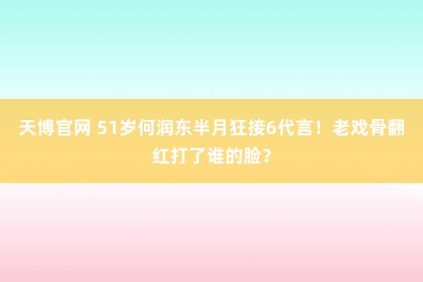 天博官网 51岁何润东半月狂接6代言！老戏骨翻红打了谁的脸？