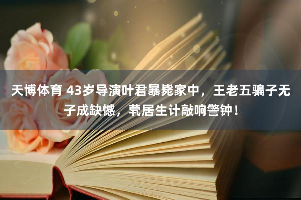 天博体育 43岁导演叶君暴毙家中，王老五骗子无子成缺憾，茕居生计敲响警钟！