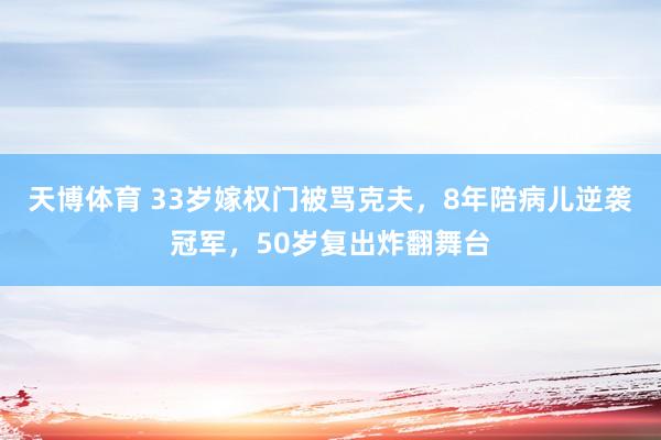 天博体育 33岁嫁权门被骂克夫，8年陪病儿逆袭冠军，50岁复出炸翻舞台