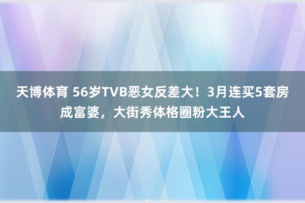 天博体育 56岁TVB恶女反差大！3月连买5套房成富婆，大街秀体格圈粉大王人