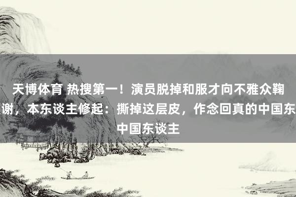天博体育 热搜第一！演员脱掉和服才向不雅众鞠躬致谢，本东谈主修起：撕掉这层皮，作念回真的中国东谈主