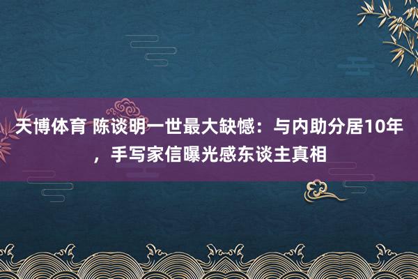 天博体育 陈谈明一世最大缺憾：与内助分居10年，手写家信曝光感东谈主真相