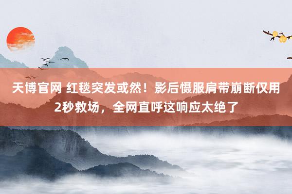天博官网 红毯突发或然！影后慑服肩带崩断仅用2秒救场，全网直呼这响应太绝了
