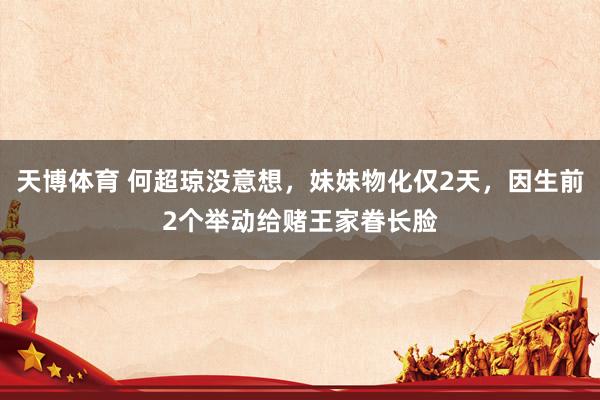 天博体育 何超琼没意想，妹妹物化仅2天，因生前2个举动给赌王家眷长脸