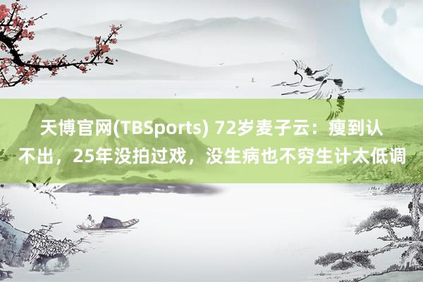 天博官网(TBSports) 72岁麦子云：瘦到认不出，25年没拍过戏，没生病也不穷生计太低调