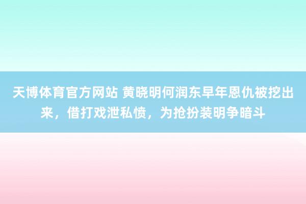 天博体育官方网站 黄晓明何润东早年恩仇被挖出来，借打戏泄私愤，为抢扮装明争暗斗