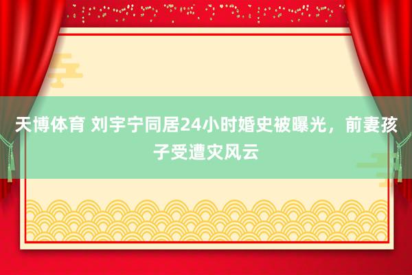 天博体育 刘宇宁同居24小时婚史被曝光，前妻孩子受遭灾风云