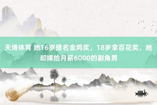天博体育 她16岁提名金鸡奖，18岁拿百花奖，她却嫁给月薪6000的副角男