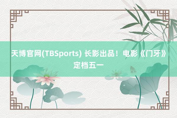 天博官网(TBSports) 长影出品！电影《门牙》定档五一