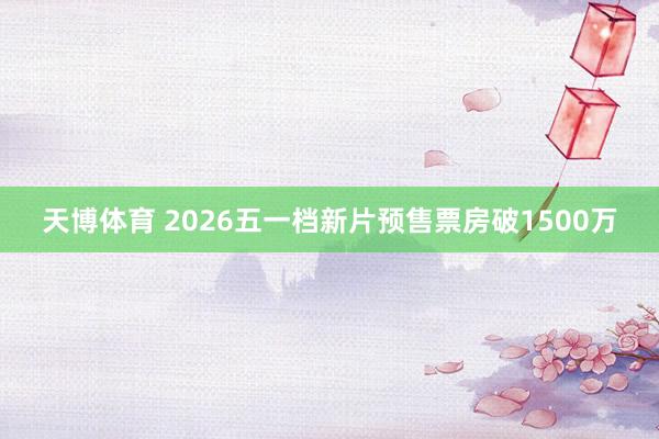 天博体育 2026五一档新片预售票房破1500万