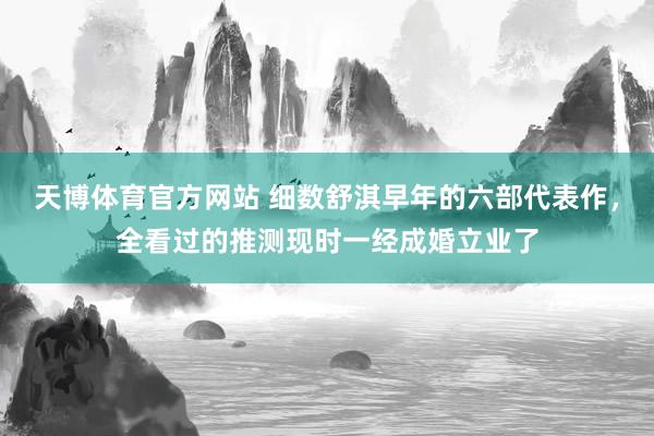 天博体育官方网站 细数舒淇早年的六部代表作，全看过的推测现时一经成婚立业了