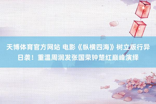 天博体育官方网站 电影《纵横四海》树立版行异日袭！重温周润发张国荣钟楚红巅峰演绎