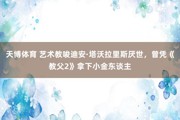 天博体育 艺术教唆迪安·塔沃拉里斯厌世，曾凭《教父2》拿下小金东谈主