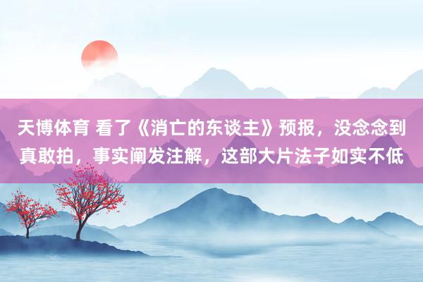 天博体育 看了《消亡的东谈主》预报，没念念到真敢拍，<a href=