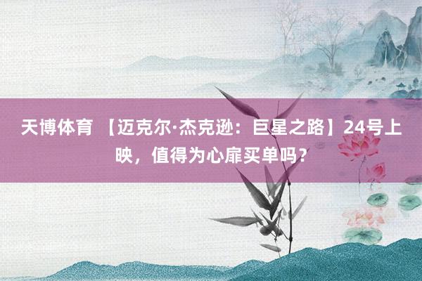 天博体育 【迈克尔·杰克逊：巨星之路】24号上映，值得为心扉买单吗？